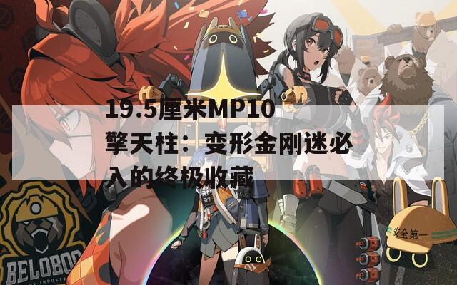 19.5厘米MP10擎天柱：变形金刚迷必入的终极收藏