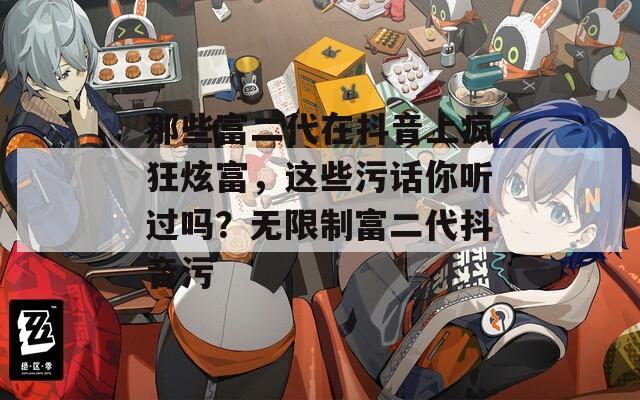 那些富二代在抖音上疯狂炫富，这些污话你听过吗？无限制富二代抖音污
