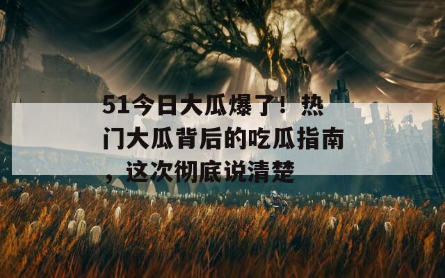 51今日大瓜爆了！热门大瓜背后的吃瓜指南，这次彻底说清楚