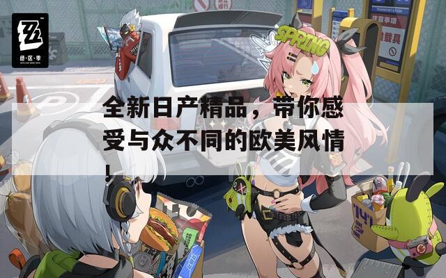 全新日产精品，带你感受与众不同的欧美风情！