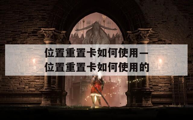 位置重置卡如何使用—位置重置卡如何使用的