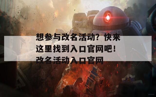想参与改名活动？快来这里找到入口官网吧！改名活动入口官网