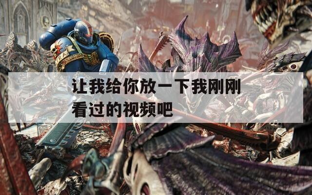 让我给你放一下我刚刚看过的视频吧