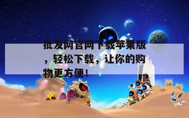 批发网官网下载苹果版，轻松下载，让你的购物更方便！