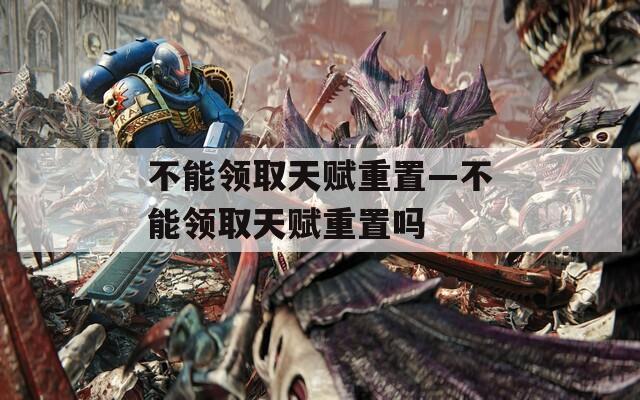 不能领取天赋重置—不能领取天赋重置吗