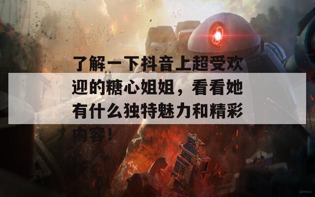 了解一下抖音上超受欢迎的糖心姐姐，看看她有什么独特魅力和精彩内容！