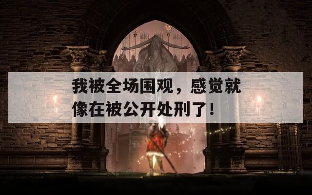 我被全场围观，感觉就像在被公开处刑了！