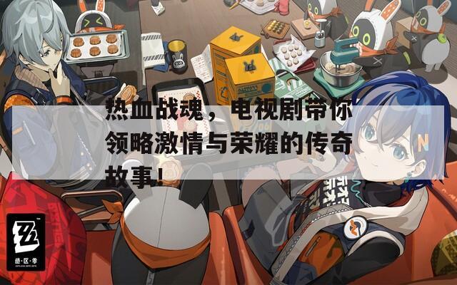 热血战魂，电视剧带你领略激情与荣耀的传奇故事！