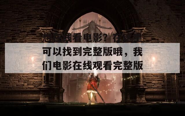 想在线看电影？在这里可以找到完整版哦，我们电影在线观看完整版！