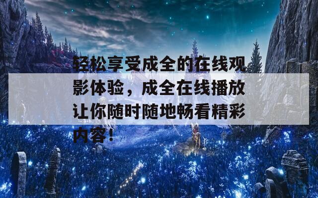 轻松享受成全的在线观影体验，成全在线播放让你随时随地畅看精彩内容！