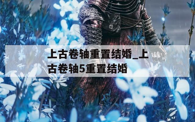 上古卷轴重置结婚_上古卷轴5重置结婚