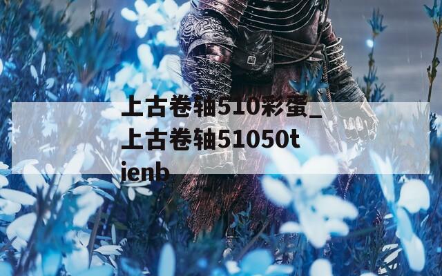 上古卷轴510彩蛋_上古卷轴51050tienb