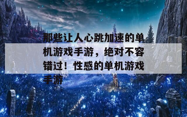 那些让人心跳加速的单机游戏手游，绝对不容错过！性感的单机游戏手游
