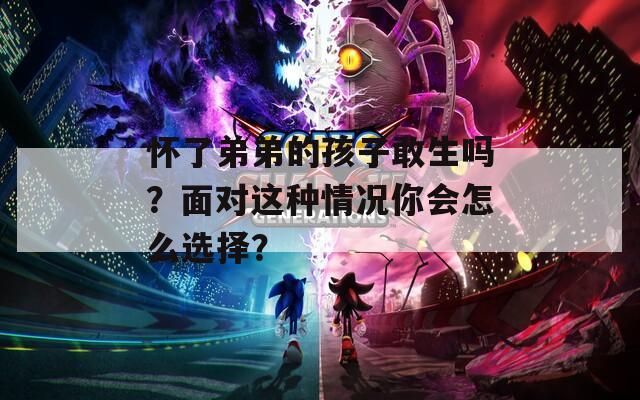 怀了弟弟的孩子敢生吗？面对这种情况你会怎么选择？