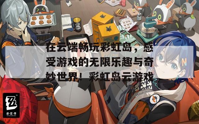 在云端畅玩彩虹岛，感受游戏的无限乐趣与奇妙世界！彩虹岛云游戏