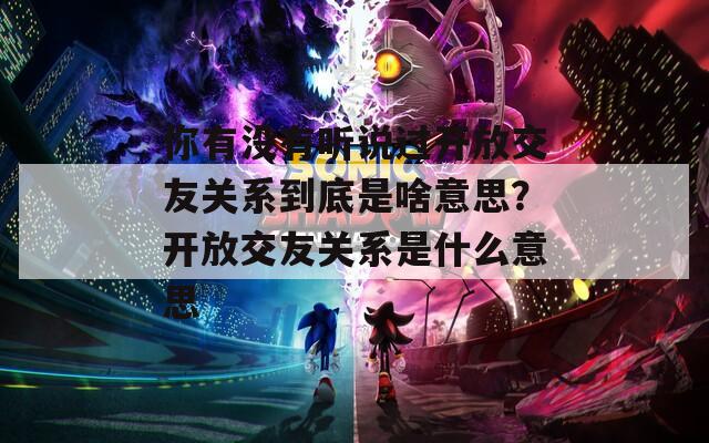 你有没有听说过开放交友关系到底是啥意思？开放交友关系是什么意思