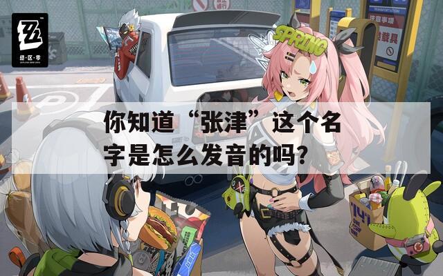 你知道“张津”这个名字是怎么发音的吗？