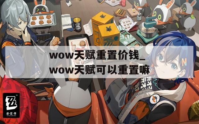 wow天赋重置价钱_wow天赋可以重置嘛