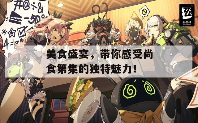美食盛宴，带你感受尚食第集的独特魅力！