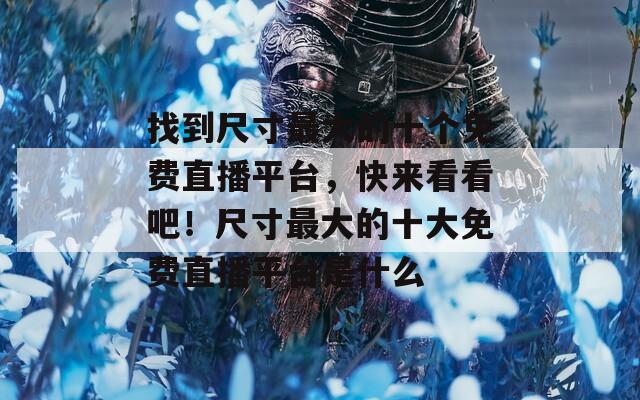 找到尺寸最大的十个免费直播平台，快来看看吧！尺寸最大的十大免费直播平台是什么