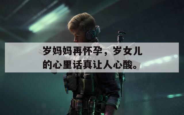 岁妈妈再怀孕，岁女儿的心里话真让人心酸。