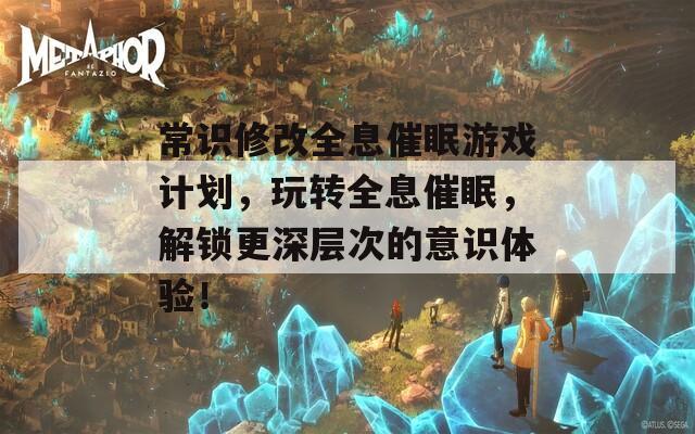 常识修改全息催眠游戏计划，玩转全息催眠，解锁更深层次的意识体验！