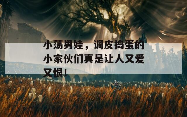 小荡男娃，调皮捣蛋的小家伙们真是让人又爱又恨！