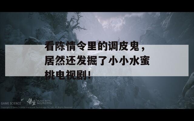 看陈情令里的调皮鬼，居然还发掘了小小水蜜桃电视剧！