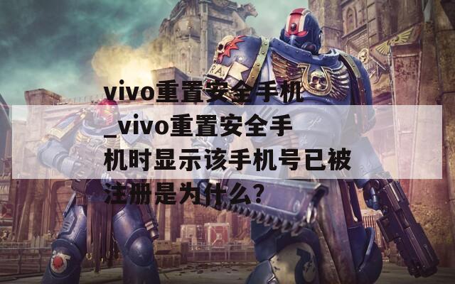 vivo重置安全手机_vivo重置安全手机时显示该手机号已被注册是为什么？