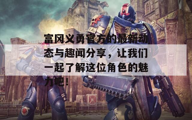 富冈义勇官方的最新动态与趣闻分享，让我们一起了解这位角色的魅力吧！