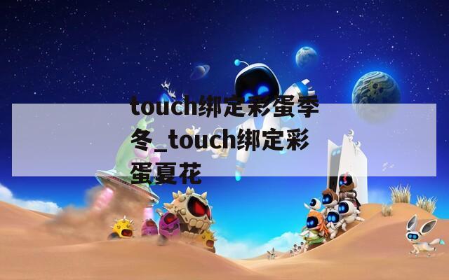 touch绑定彩蛋季冬_touch绑定彩蛋夏花