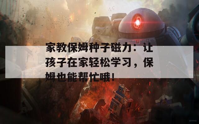 家教保姆种子磁力：让孩子在家轻松学习，保姆也能帮忙哦！