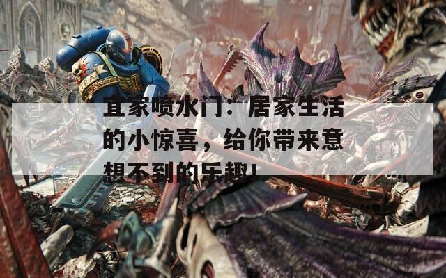 宜家喷水门：居家生活的小惊喜，给你带来意想不到的乐趣！