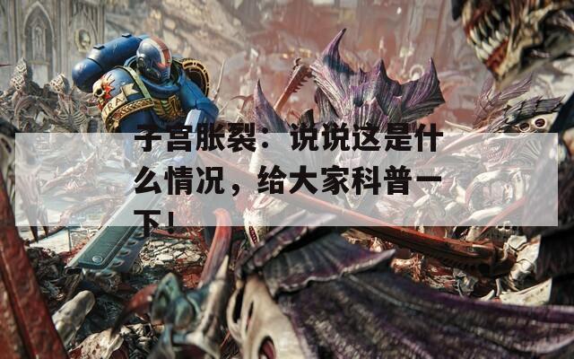 子宫胀裂：说说这是什么情况，给大家科普一下！
