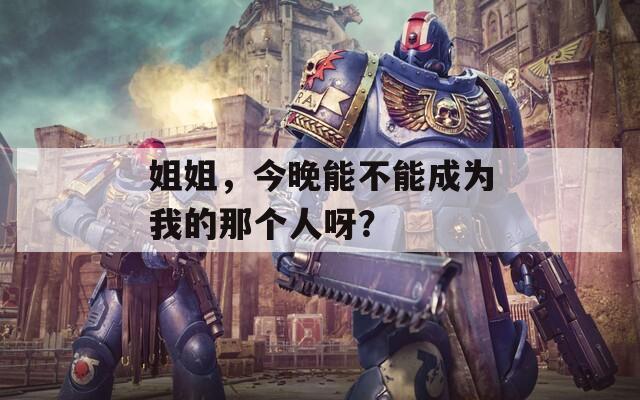 姐姐，今晚能不能成为我的那个人呀？