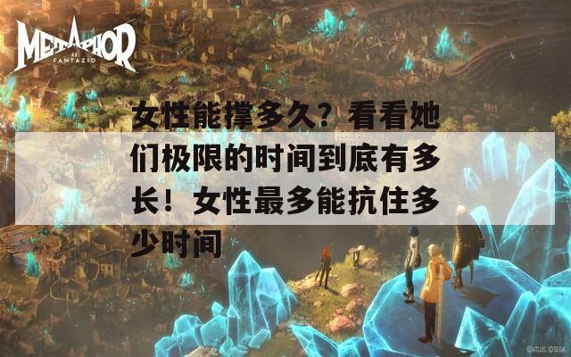 女性能撑多久？看看她们极限的时间到底有多长！女性最多能抗住多少时间
