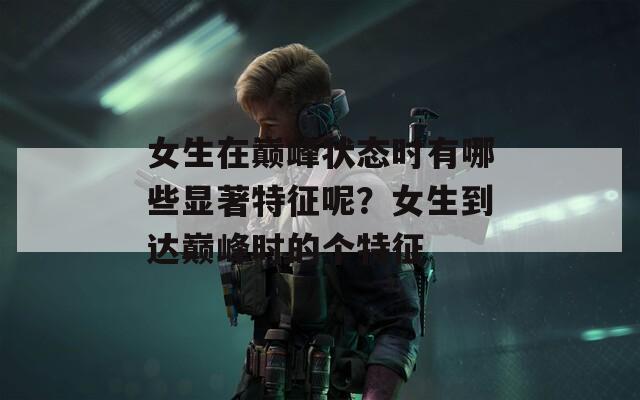 女生在巅峰状态时有哪些显著特征呢？女生到达巅峰时的个特征