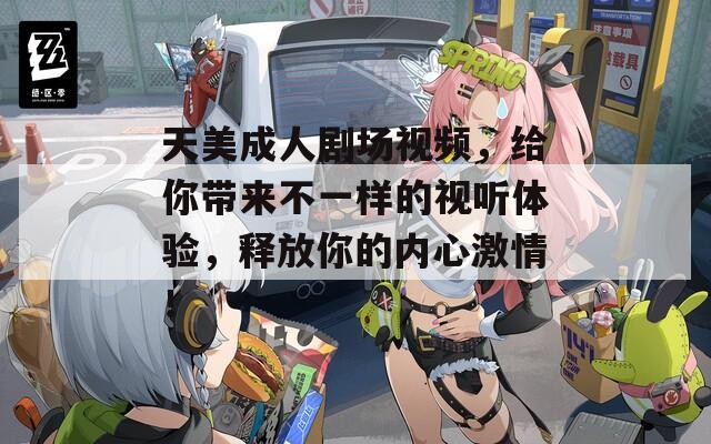 天美成人剧场视频，给你带来不一样的视听体验，释放你的内心激情！