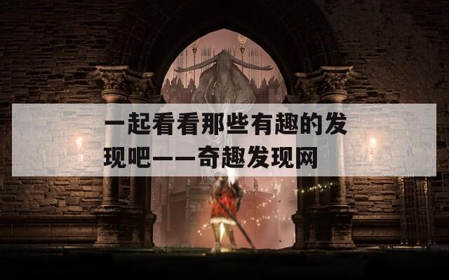 一起看看那些有趣的发现吧——奇趣发现网