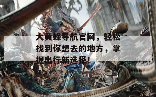 大黄蜂导航官网，轻松找到你想去的地方，掌握出行新选择！