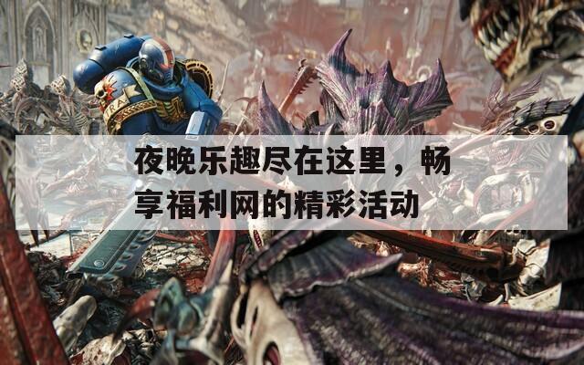 夜晚乐趣尽在这里，畅享福利网的精彩活动