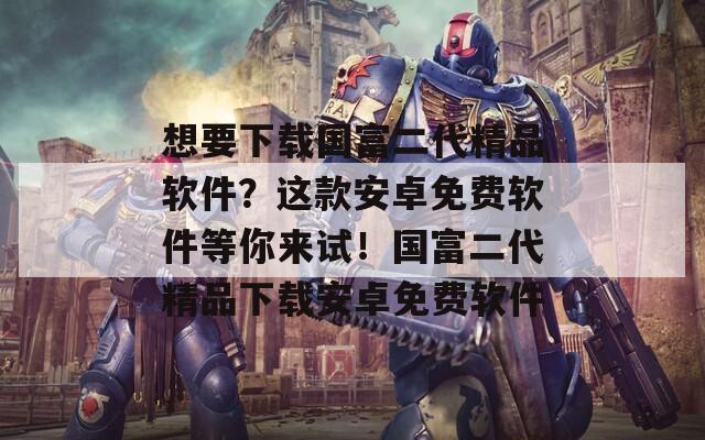 想要下载国富二代精品软件？这款安卓免费软件等你来试！国富二代精品下载安卓免费软件