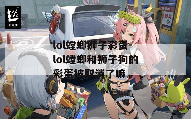 lol螳螂狮子彩蛋-lol螳螂和狮子狗的彩蛋被取消了嘛