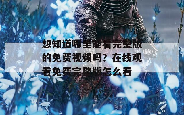 想知道哪里能看完整版的免费视频吗？在线观看免费完整版怎么看