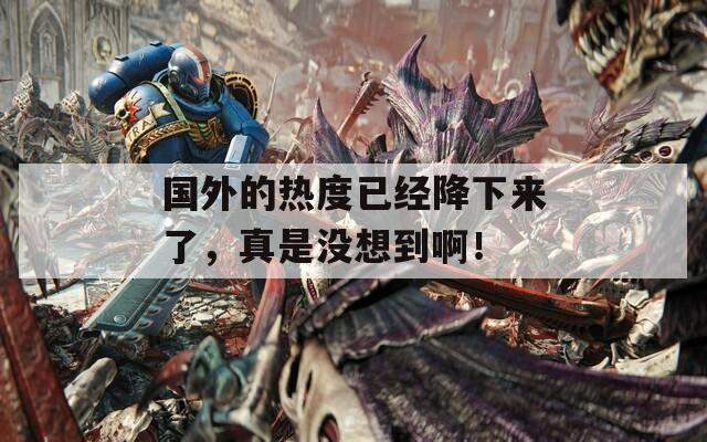 国外的热度已经降下来了，真是没想到啊！