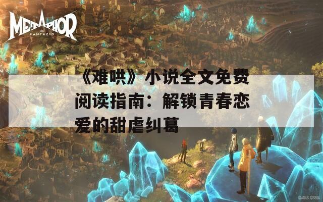 《难哄》小说全文免费阅读指南：解锁青春恋爱的甜虐纠葛