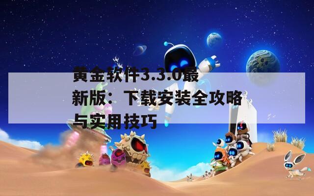 黄金软件3.3.0最新版：下载安装全攻略与实用技巧