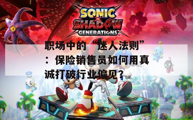 职场中的“迷人法则”：保险销售员如何用真诚打破行业偏见？