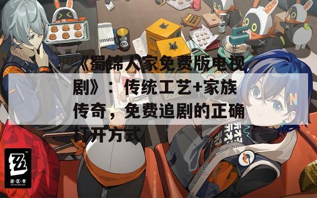《蜀锦人家免费版电视剧》：传统工艺+家族传奇，免费追剧的正确打开方式