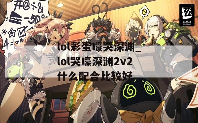 lol彩蛋嚎哭深渊_lol哭嚎深渊2v2什么配合比较好